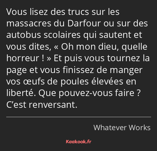 Vous lisez des trucs sur les massacres du Darfour ou sur des autobus scolaires qui sautent et vous…