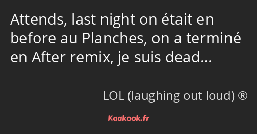 Attends, last night on était en before au Planches, on a terminé en After remix, je suis dead…