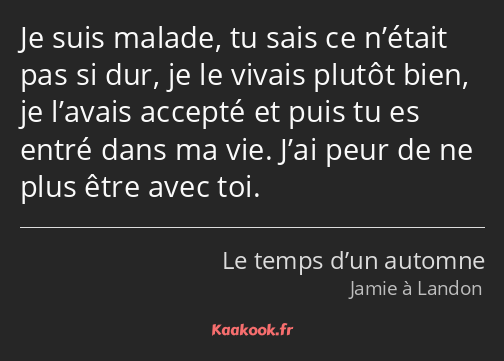 Je suis malade, tu sais ce n’était pas si dur, je le vivais plutôt bien, je l’avais accepté et puis…