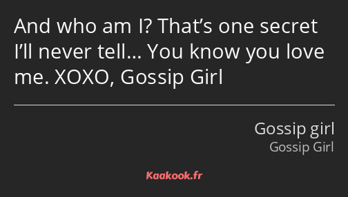 And who am I? That’s one secret I’ll never tell… You know you love me. XOXO, Gossip Girl