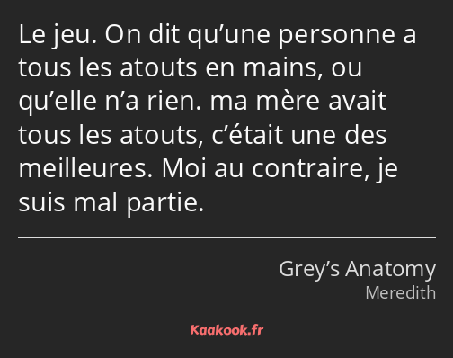 Le jeu. On dit qu’une personne a tous les atouts en mains, ou qu’elle n’a rien. ma mère avait tous…