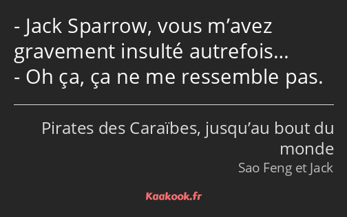 Jack Sparrow, vous m’avez gravement insulté autrefois… Oh ça, ça ne me ressemble pas.