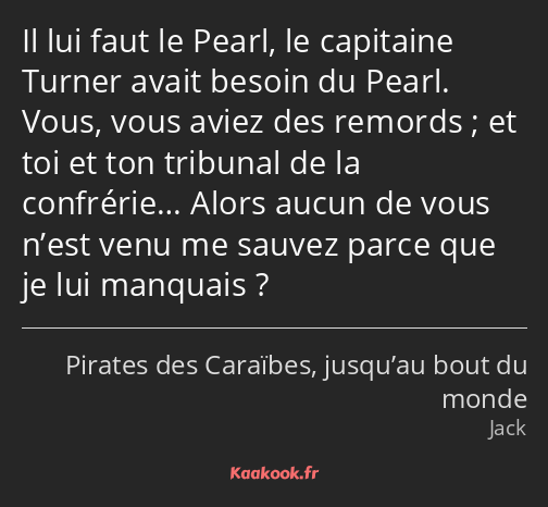 Il lui faut le Pearl, le capitaine Turner avait besoin du Pearl. Vous, vous aviez des remords ; et…