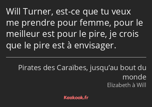 Will Turner, est-ce que tu veux me prendre pour femme, pour le meilleur est pour le pire, je crois…