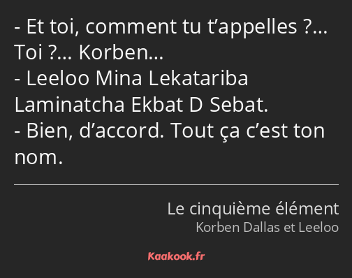 Et toi, comment tu t’appelles ?… Toi ?… Korben… Leeloo Mina Lekatariba Laminatcha Ekbat D Sebat…