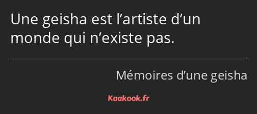 Une geisha est l’artiste d’un monde qui n’existe pas.