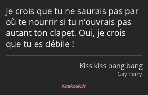 Je crois que tu ne saurais pas par où te nourrir si tu n’ouvrais pas autant ton clapet. Oui, je…