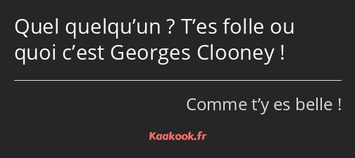 Quel quelqu’un ? T’es folle ou quoi c’est Georges Clooney !