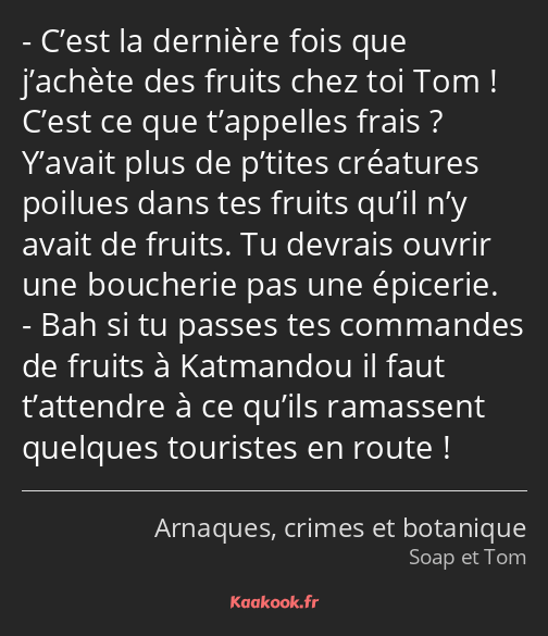 C’est la dernière fois que j’achète des fruits chez toi Tom ! C’est ce que t’appelles frais…