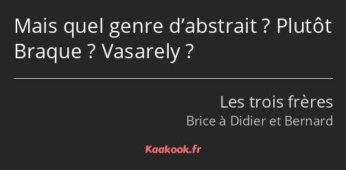 Mais quel genre d’abstrait ? Plutôt Braque ? Vasarely ?