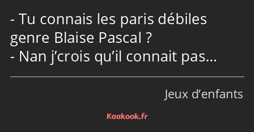 Tu connais les paris débiles genre Blaise Pascal ? Nan j’crois qu’il connait pas…