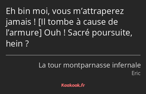 Eh bin moi, vous m’attraperez jamais ! Ouh ! Sacré poursuite, hein ?