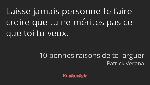 Laisse jamais personne te faire croire que tu ne mérites pas ce que toi tu veux.