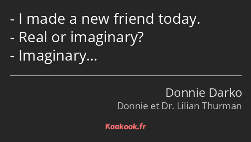 I made a new friend today. Real or imaginary? Imaginary…