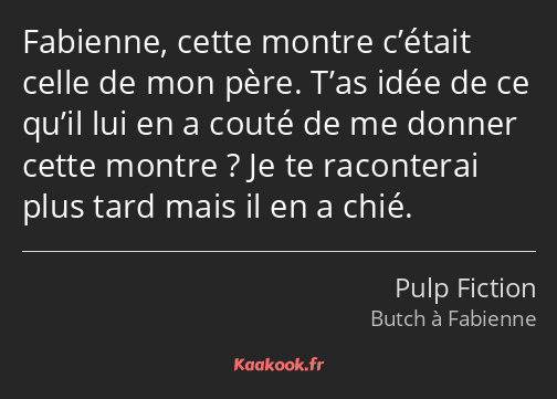 Fabienne, cette montre c’était celle de mon père. T’as idée de ce qu’il lui en a couté de me donner…