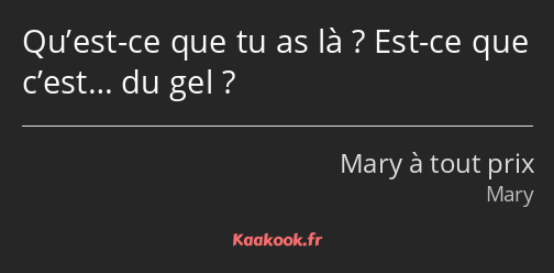 Qu’est-ce que tu as là ? Est-ce que c’est… du gel ?