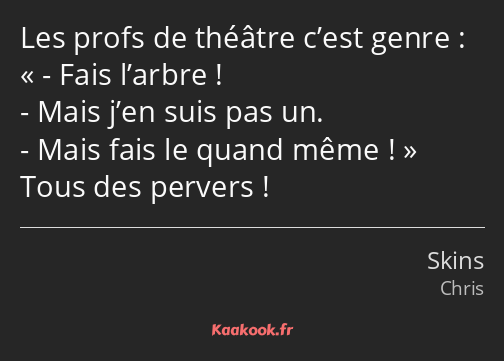 Les profs de théâtre c’est genre : - Fais l’arbre ! - Mais j’en suis pas un. - Mais fais le quand…