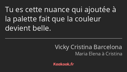 Tu es cette nuance qui ajoutée à la palette fait que la couleur devient belle.