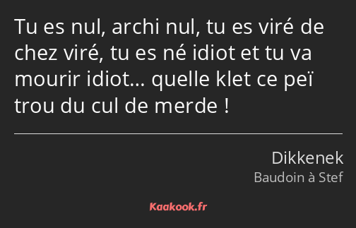 Tu es nul, archi nul, tu es viré de chez viré, tu es né idiot et tu va mourir idiot… quelle klet ce…