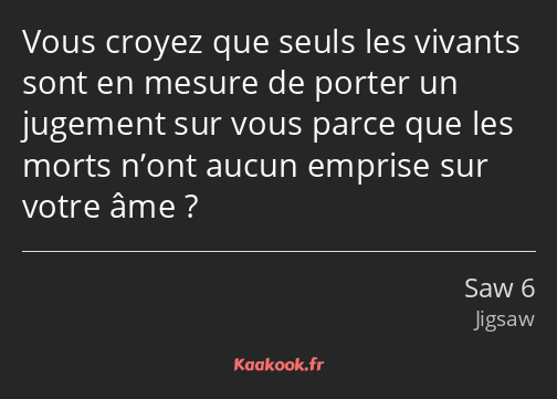 Vous croyez que seuls les vivants sont en mesure de porter un jugement sur vous parce que les morts…