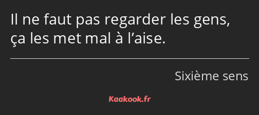 Il ne faut pas regarder les gens, ça les met mal à l’aise.