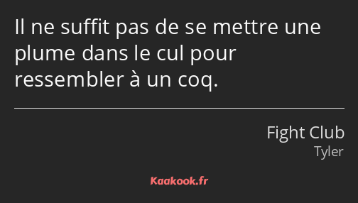 Il ne suffit pas de se mettre une plume dans le cul pour ressembler à un coq.