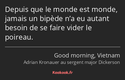 Depuis que le monde est monde, jamais un bipède n’a eu autant besoin de se faire vider le poireau.