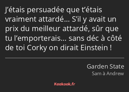 J’étais persuadée que t’étais vraiment attardé… S’il y avait un prix du meilleur attardé, sûr que…