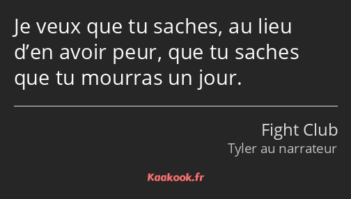 Je veux que tu saches, au lieu d’en avoir peur, que tu saches que tu mourras un jour.