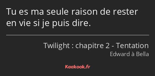 Tu es ma seule raison de rester en vie si je puis dire.