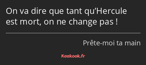 On va dire que tant qu’Hercule est mort, on ne change pas !