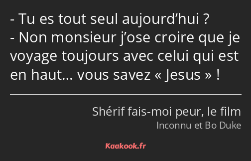 Tu es tout seul aujourd’hui ? Non monsieur j’ose croire que je voyage toujours avec celui qui est…