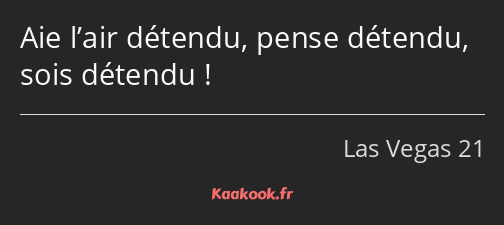 Aie l’air détendu, pense détendu, sois détendu !