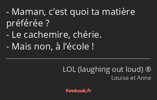 Maman, c’est quoi ta matière préférée ? Le cachemire, chérie. Mais non, à l’école !