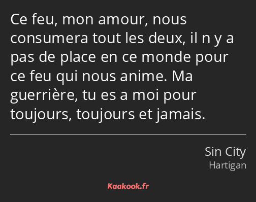 Ce feu, mon amour, nous consumera tout les deux, il n y a pas de place en ce monde pour ce feu qui…