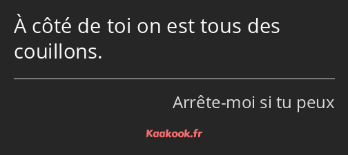 À côté de toi on est tous des couillons.