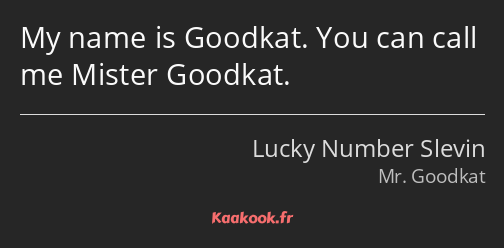 My name is Goodkat. You can call me Mister Goodkat.
