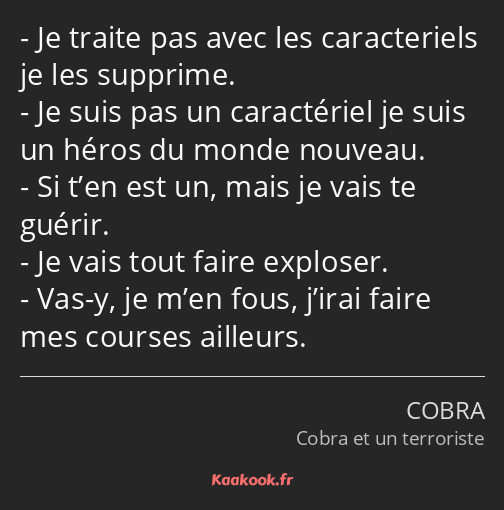 Je traite pas avec les caracteriels je les supprime. Je suis pas un caractériel je suis un héros du…