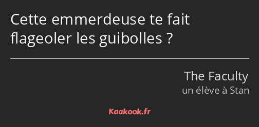 Cette emmerdeuse te fait flageoler les guibolles ?