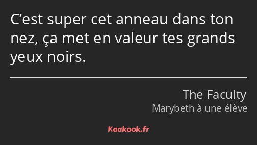 C’est super cet anneau dans ton nez, ça met en valeur tes grands yeux noirs.