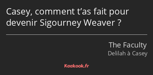 Casey, comment t’as fait pour devenir Sigourney Weaver ?