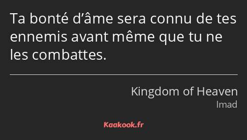 Ta bonté d’âme sera connu de tes ennemis avant même que tu ne les combattes.