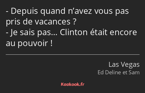 Depuis quand n’avez vous pas pris de vacances ? Je sais pas… Clinton était encore au pouvoir !