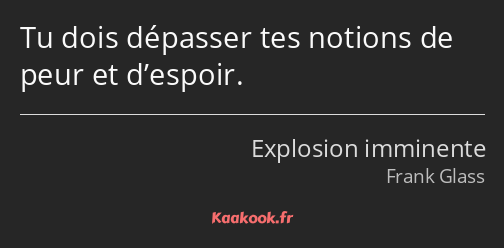 Tu dois dépasser tes notions de peur et d’espoir.