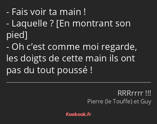 Fais voir ta main ! Laquelle ? Oh c’est comme moi regarde, les doigts de cette main ils ont pas du…