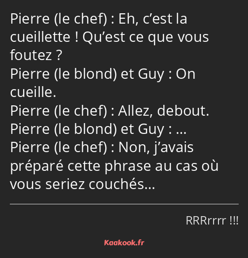 Eh, c’est la cueillette ! Qu’est ce que vous foutez ? On cueille. Allez, debout. … Non, j’avais…