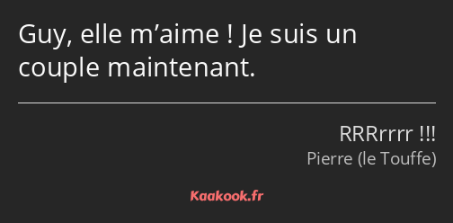 Guy, elle m’aime ! Je suis un couple maintenant.