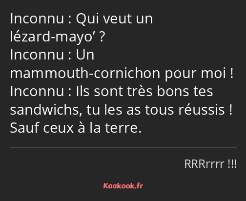 Qui veut un lézard-mayo’ ? Un mammouth-cornichon pour moi ! Ils sont très bons tes sandwichs, tu…