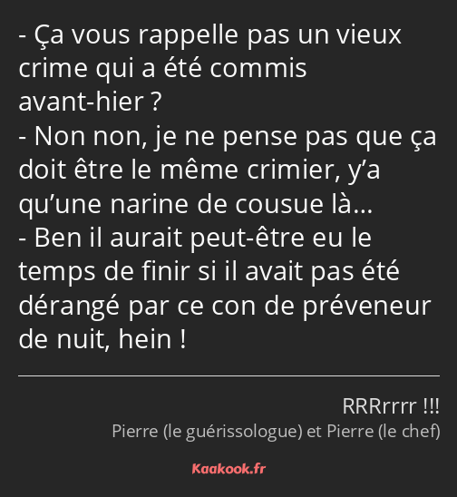 Ça vous rappelle pas un vieux crime qui a été commis avant-hier ? Non non, je ne pense pas que ça…