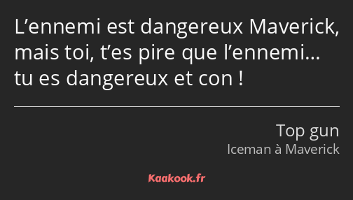 L’ennemi est dangereux Maverick, mais toi, t’es pire que l’ennemi… tu es dangereux et con !